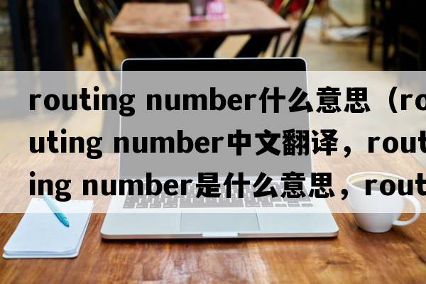 routing number什么意思（routing number中文翻譯，routing number是什么意思，routing number發(fā)音、用法及例句）