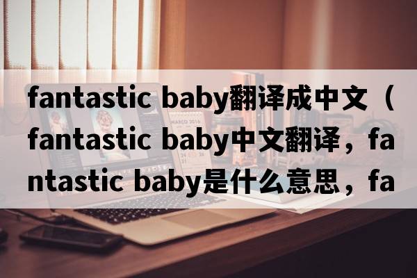 fantastic baby翻譯成中文（fantastic baby中文翻譯，fantastic baby是什么意思，fantastic baby發(fā)音、用法及例句）