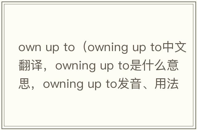 own up to（owning up to中文翻譯，owning up to是什么意思，owning up to發(fā)音、用法及例句）