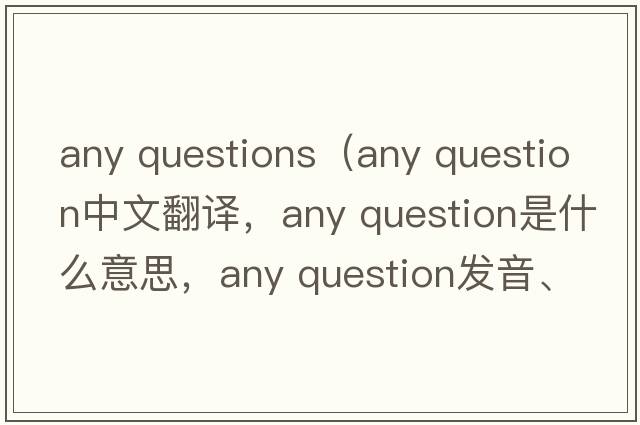 any questions（any question中文翻譯，any question是什么意思，any question發(fā)音、用法及例句）