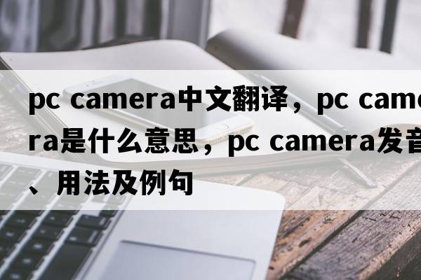 pc camera中文翻譯，pc camera是什么意思，pc camera發(fā)音、用法及例句