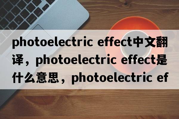 photoelectric effect中文翻譯，photoelectric effect是什么意思，photoelectric effect發(fā)音、用法及例句