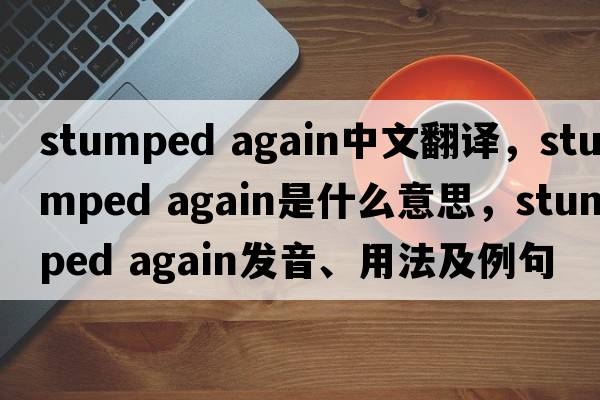 stumped again中文翻譯，stumped again是什么意思，stumped again發(fā)音、用法及例句