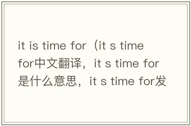 it is time for（it s time for中文翻譯，it s time for是什么意思，it s time for發(fā)音、用法及例句）