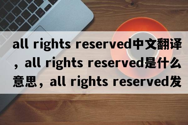 all rights reserved中文翻譯，all rights reserved是什么意思，all rights reserved發(fā)音、用法及例句