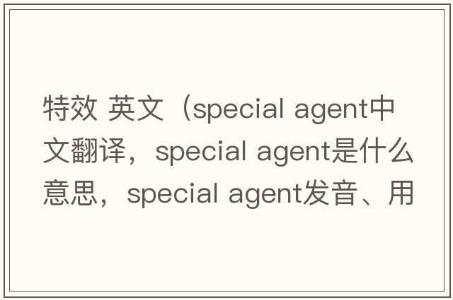 特效 英文（special agent中文翻譯，special agent是什么意思，special agent發(fā)音、用法及例句）
