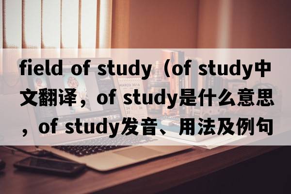 field of study（of study中文翻譯，of study是什么意思，of study發(fā)音、用法及例句）