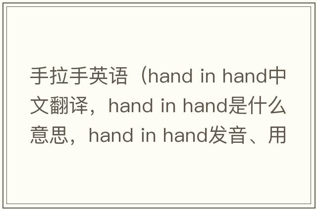 手拉手英語(yǔ)（hand in hand中文翻譯，hand in hand是什么意思，hand in hand發(fā)音、用法及例句）