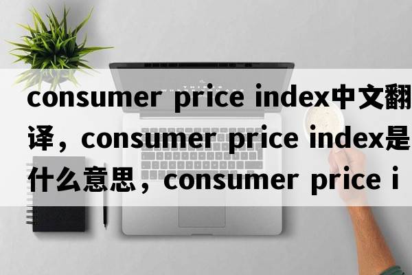 consumer price index中文翻譯，consumer price index是什么意思，consumer price index發(fā)音、用法及例句