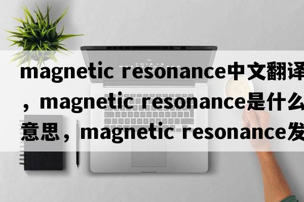 magnetic resonance中文翻譯，magnetic resonance是什么意思，magnetic resonance發(fā)音、用法及例句