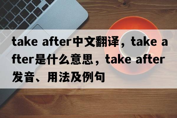 take after中文翻譯，take after是什么意思，take after發(fā)音、用法及例句
