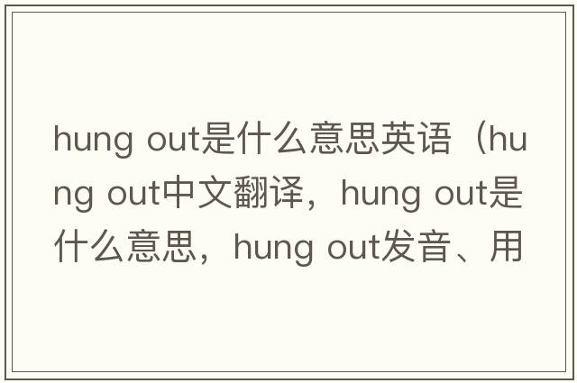 hung out是什么意思英語(yǔ)（hung out中文翻譯，hung out是什么意思，hung out發(fā)音、用法及例句）