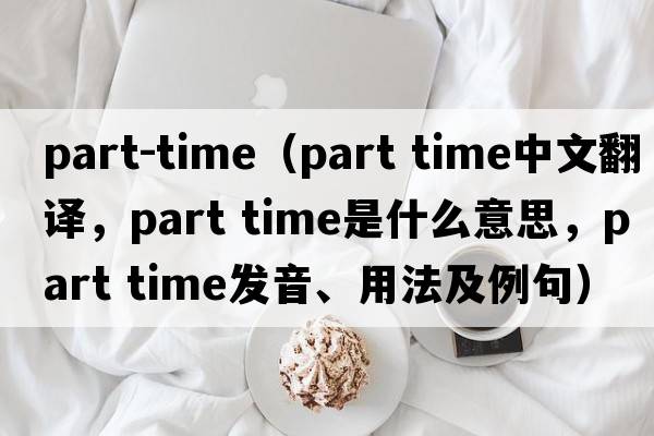 part-time（part time中文翻譯，part time是什么意思，part time發(fā)音、用法及例句）