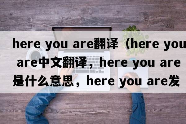 here you are翻譯（Here you are中文翻譯，Here you are是什么意思，Here you are發(fā)音、用法及例句）