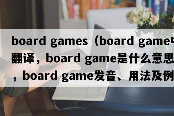 board games（board game中文翻譯，board game是什么意思，board game發(fā)音、用法及例句）