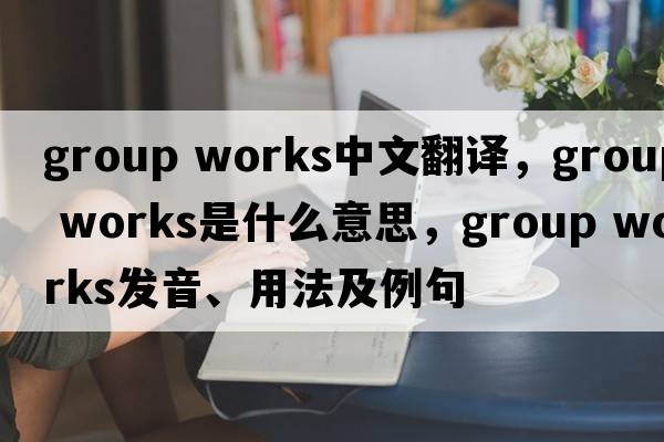 group works中文翻譯，group works是什么意思，group works發(fā)音、用法及例句