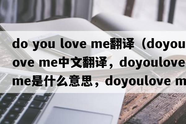 do you love me翻譯（doyoulove me中文翻譯，doyoulove me是什么意思，doyoulove me發(fā)音、用法及例句）