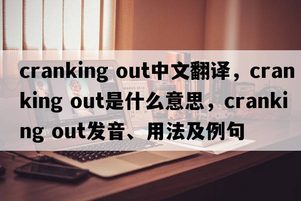 cranking out中文翻譯，cranking out是什么意思，cranking out發(fā)音、用法及例句