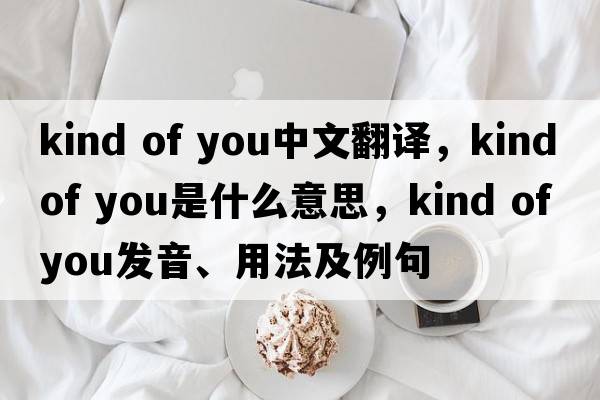kind of you中文翻譯，kind of you是什么意思，kind of you發(fā)音、用法及例句