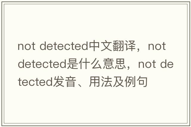 Not Detected中文翻譯，Not Detected是什么意思，Not Detected發(fā)音、用法及例句