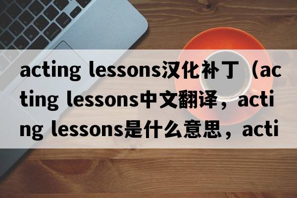acting lessons漢化補?。╝cting lessons中文翻譯，acting lessons是什么意思，acting lessons發(fā)音、用法及例句）