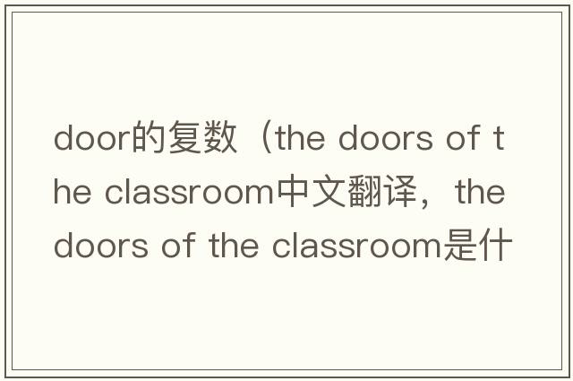 door的復數（the doors of the classroom中文翻譯，the doors of the classroom是什么意思，the doors of the classroom發(fā)音、