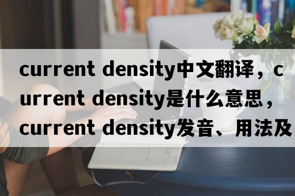 current density中文翻譯，current density是什么意思，current density發(fā)音、用法及例句