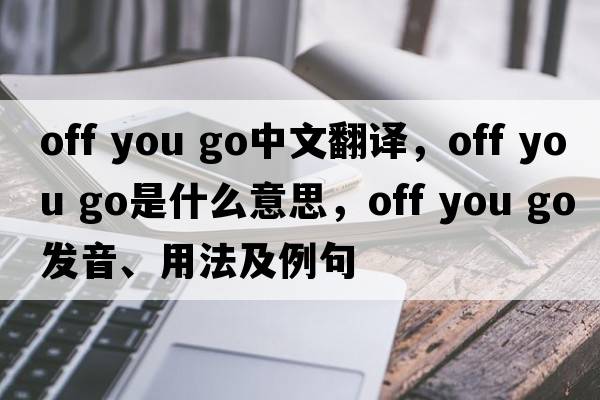 off you go中文翻譯，off you go是什么意思，off you go發(fā)音、用法及例句