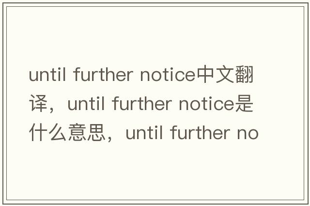 until further notice中文翻譯，until further notice是什么意思，until further notice發(fā)音、用法及例句