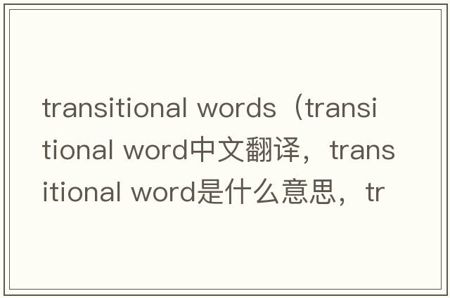 transitional words（transitional word中文翻譯，transitional word是什么意思，transitional word發(fā)音、用法及例句）