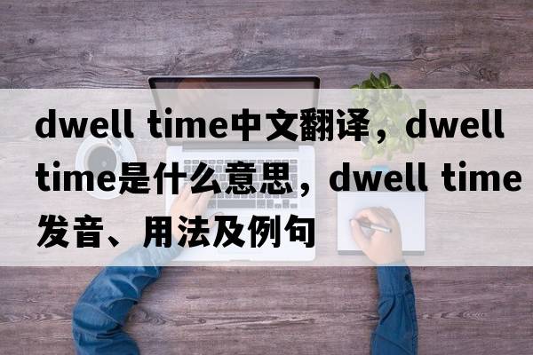 dwell time中文翻譯，dwell time是什么意思，dwell time發(fā)音、用法及例句