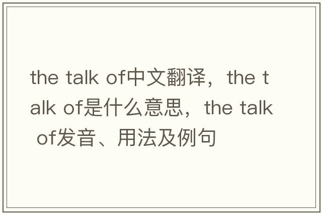 the talk of中文翻譯，the talk of是什么意思，the talk of發(fā)音、用法及例句