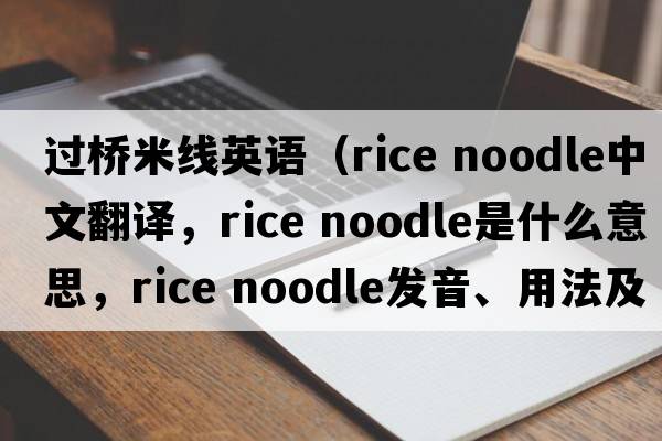 過(guò)橋米線(xiàn)英語(yǔ)（rice noodle中文翻譯，rice noodle是什么意思，rice noodle發(fā)音、用法及例句）