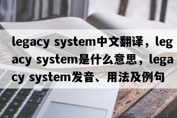 legacy system中文翻譯，legacy system是什么意思，legacy system發(fā)音、用法及例句