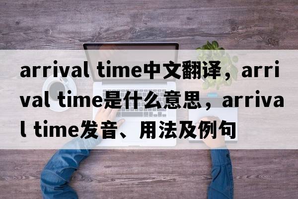 arrival time中文翻譯，arrival time是什么意思，arrival time發(fā)音、用法及例句