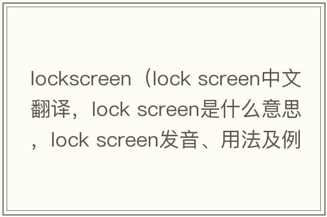 lockscreen（lock screen中文翻譯，lock screen是什么意思，lock screen發(fā)音、用法及例句）