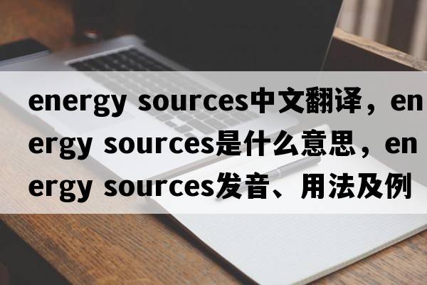 energy sources中文翻譯，energy sources是什么意思，energy sources發(fā)音、用法及例句