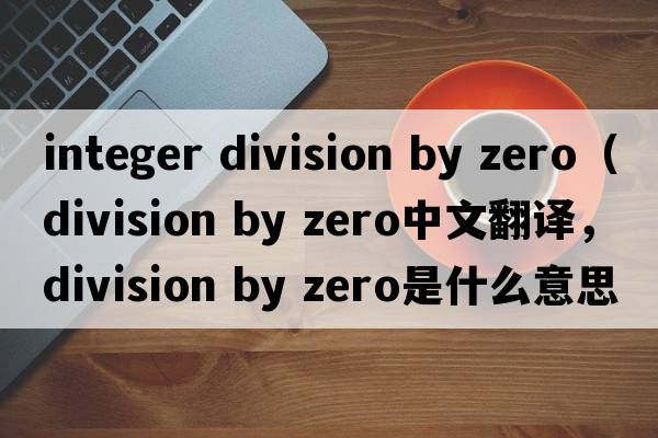 integer division by zero（division by zero中文翻譯，division by zero是什么意思，division by zero發(fā)音、用法及例句）
