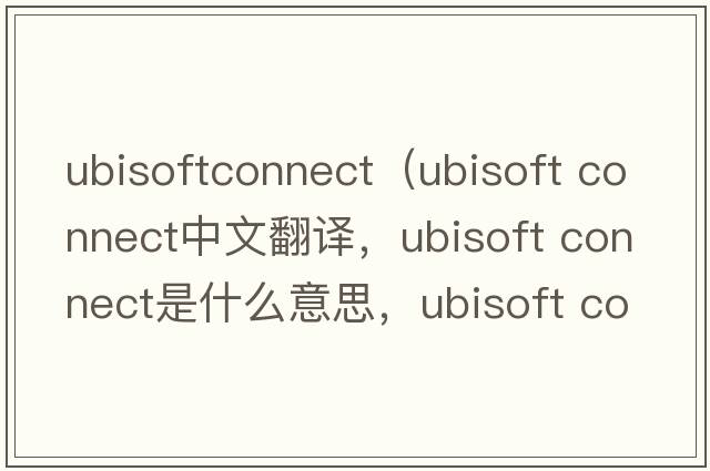 ubisoftconnect（ubisoft connect中文翻譯，ubisoft connect是什么意思，ubisoft connect發(fā)音、用法及例句）