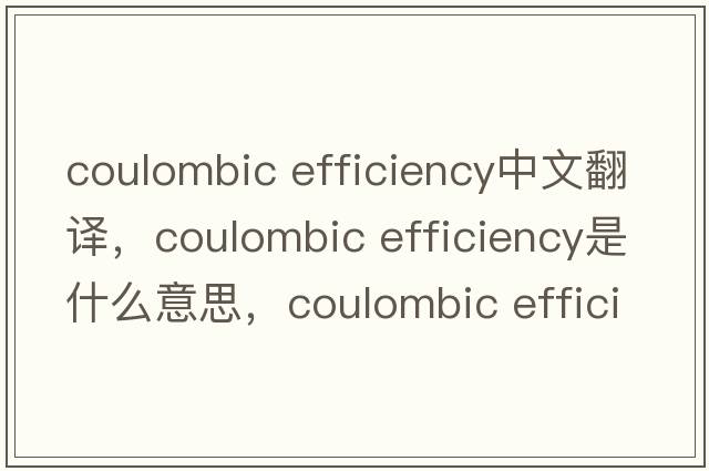 coulombic efficiency中文翻譯，coulombic efficiency是什么意思，coulombic efficiency發(fā)音、用法及例句
