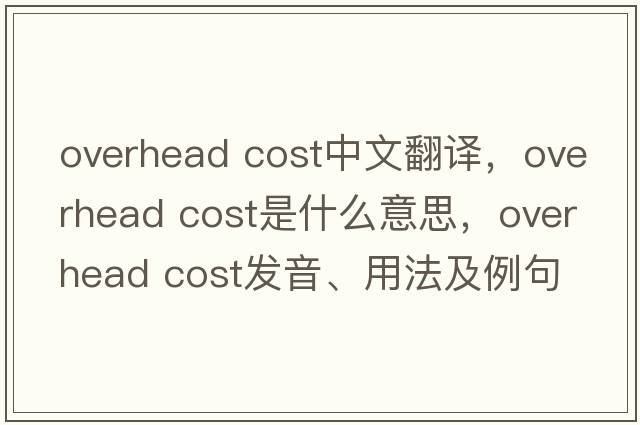 overhead cost中文翻譯，overhead cost是什么意思，overhead cost發(fā)音、用法及例句