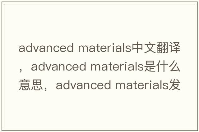 advanced materials中文翻譯，advanced materials是什么意思，advanced materials發(fā)音、用法及例句
