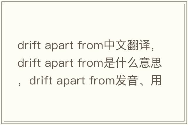 drift apart from中文翻譯，drift apart from是什么意思，drift apart from發(fā)音、用法及例句