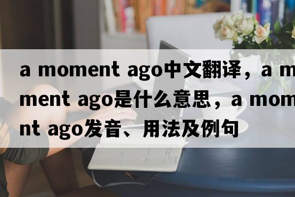 a moment ago中文翻譯，a moment ago是什么意思，a moment ago發(fā)音、用法及例句