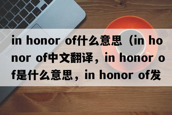 in honor of什么意思（in honor of中文翻譯，in honor of是什么意思，in honor of發(fā)音、用法及例句）