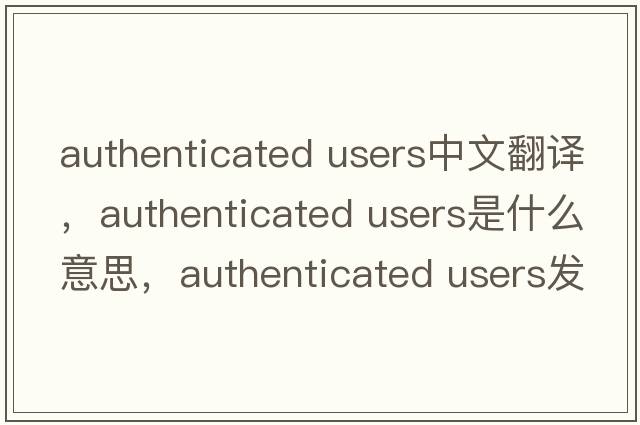 authenticated users中文翻譯，authenticated users是什么意思，authenticated users發(fā)音、用法及例句