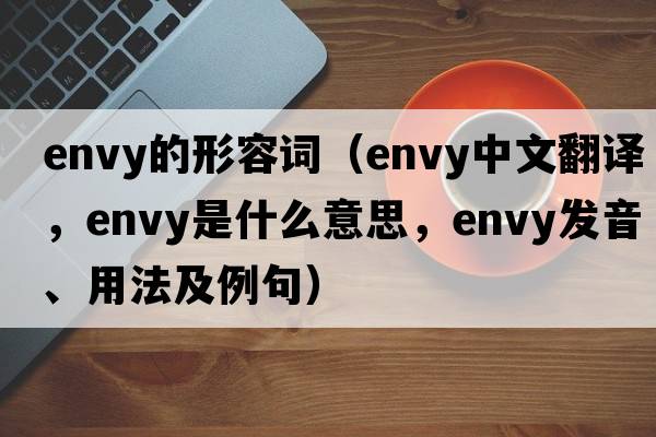 envy的形容詞（envy中文翻譯，envy是什么意思，envy發(fā)音、用法及例句）