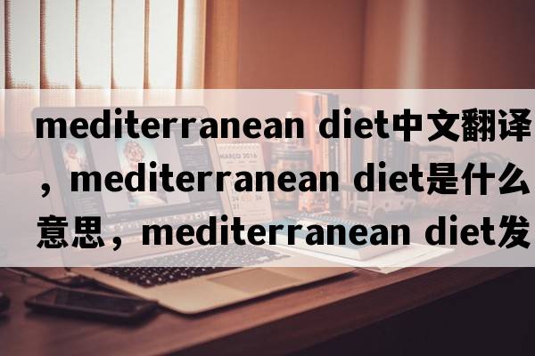 mediterranean diet中文翻譯，mediterranean diet是什么意思，mediterranean diet發(fā)音、用法及例句
