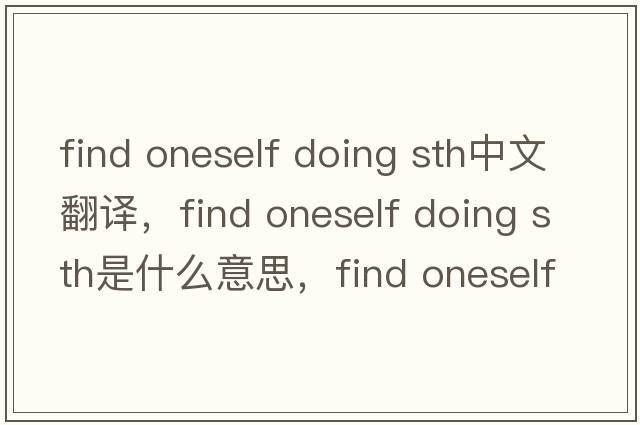 find oneself doing sth中文翻譯，find oneself doing sth是什么意思，find oneself doing sth發(fā)音、用法及例句