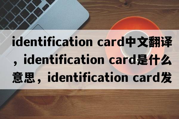 identification card中文翻譯，identification card是什么意思，identification card發(fā)音、用法及例句